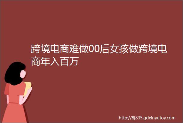 跨境电商难做00后女孩做跨境电商年入百万